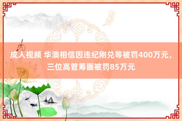 成人视频 华澳相信因违纪刚兑等被罚400万元，三位高管筹画被罚85万元