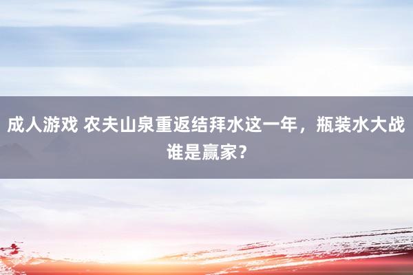 成人游戏 农夫山泉重返结拜水这一年，瓶装水大战谁是赢家？