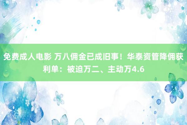 免费成人电影 万八佣金已成旧事！华泰资管降佣获利单：被迫万二、主动万4.6