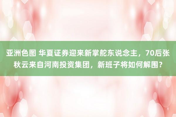 亚洲色图 华夏证券迎来新掌舵东说念主，70后张秋云来自河南投资集团，新班子将如何解围？